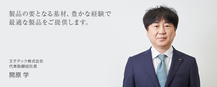 製品の要となる基材、豊かな経験で最適な製品をご提供します。王子タック株式会社 代表取締役社長　開原　学