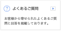 よくあるご質問 お客様から寄せられたよくあるご質問と回答を掲載しております。