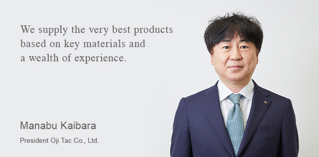 We supply the very best products based on key materials and a wealth of experience. Kosuke Kageyama President Oji Tac Co., Ltd.
