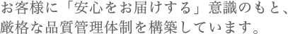 お客様に「安心をお届けする」意識のもと、厳格な品質管理体制を構築しています。