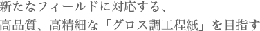 新たなフィールドに対応する、高品質、高精細な「グロス調工程紙」を目指す