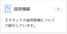 採用情報 王子タックの採用情報についてご紹介しています。